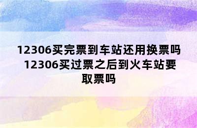 12306买完票到车站还用换票吗 12306买过票之后到火车站要取票吗